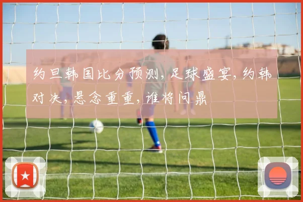 约旦韩国比分预测,足球盛宴,约韩对决,悬念重重,谁将问鼎
