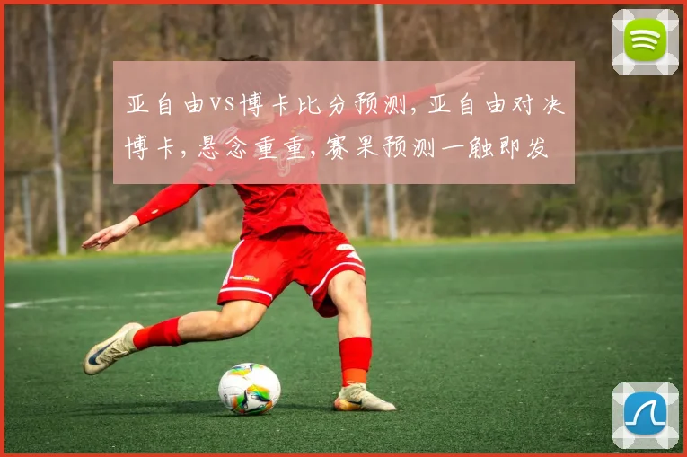 亚自由vs博卡比分预测,亚自由对决博卡,悬念重重,赛果预测一触即发,谁将笑到最后