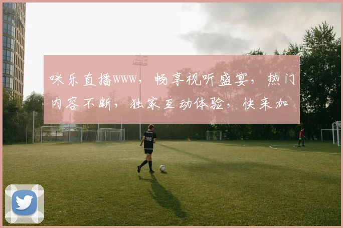 咪乐直播www，畅享视听盛宴，热门内容不断，独家互动体验，快来加入