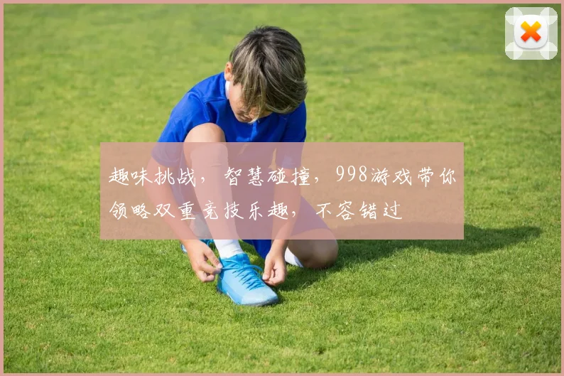 趣味挑战，智慧碰撞，998游戏带你领略双重竞技乐趣，不容错过