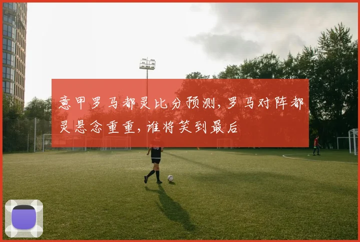 意甲罗马都灵比分预测,罗马对阵都灵悬念重重,谁将笑到最后