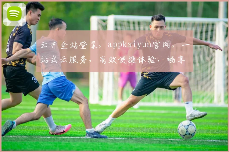 云开全站登录，appkaiyun官网，一站式云服务，高效便捷体验，畅享云端生活