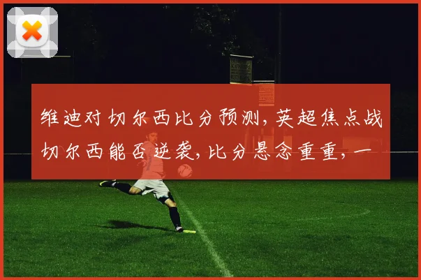维迪对切尔西比分预测,英超焦点战切尔西能否逆袭,比分悬念重重,一触即发