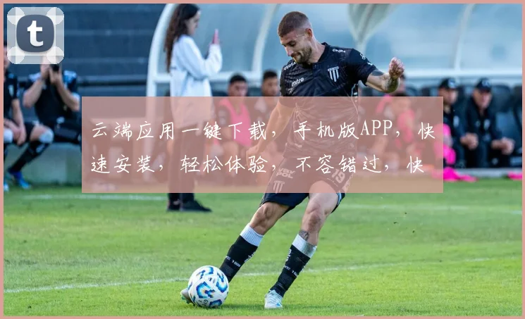云端应用一键下载，手机版APP，快速安装，轻松体验，不容错过，快来下载，体验非凡