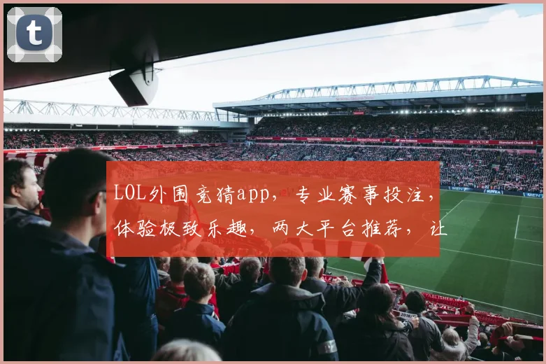 LOL外围竞猜app，专业赛事投注，体验极致乐趣，两大平台推荐，让您畅享电竞激情