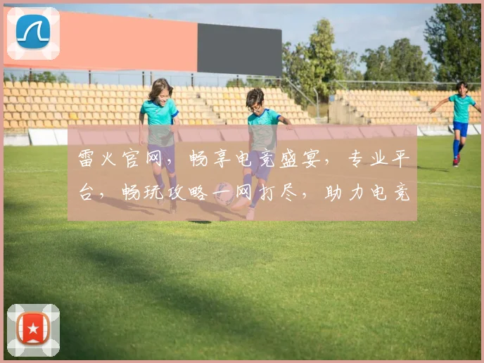 雷火官网，畅享电竞盛宴，专业平台，畅玩攻略一网打尽，助力电竞梦想，精彩不容错过